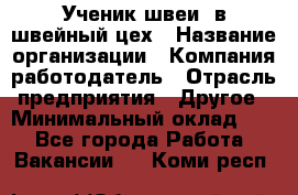 Ученик швеи. в швейный цех › Название организации ­ Компания-работодатель › Отрасль предприятия ­ Другое › Минимальный оклад ­ 1 - Все города Работа » Вакансии   . Коми респ.